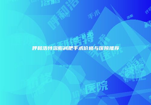 呼和浩特溶脂减肥手术价格与医院推荐