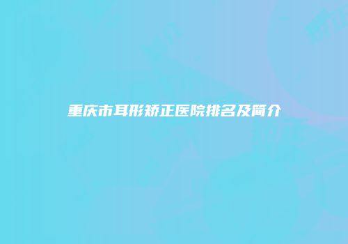 重庆市耳形矫正医院排名及简介