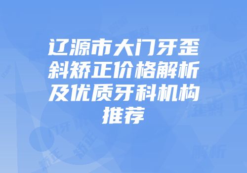 辽源市大门牙歪斜矫正价格解析及优质牙科机构推荐