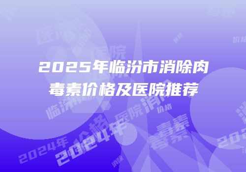 2025年临汾市消除肉毒素价格及医院推荐