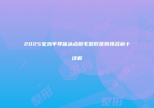2025宝鸡半导体冰点脱毛整形医院排名前十详解