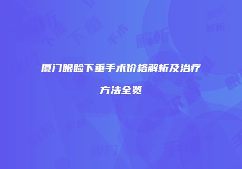 厦门眼睑下垂手术价格解析及治疗方法全览