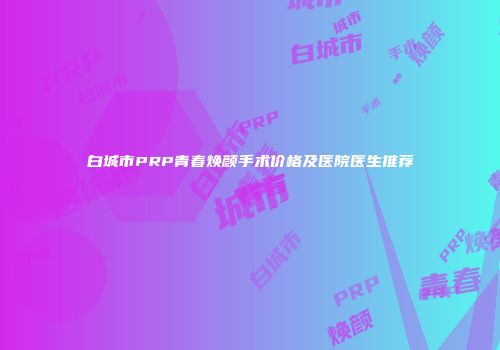 白城市PRP青春焕颜手术价格及医院医生推荐