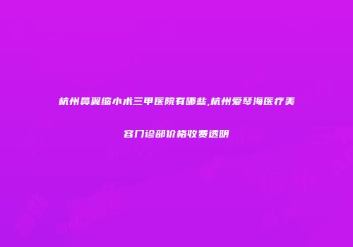 杭州鼻翼缩小术三甲医院有哪些,杭州爱琴海医疗美容门诊部价格收费透明