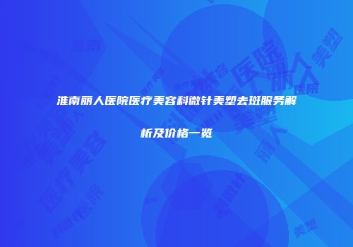 淮南丽人医院医疗美容科微针美塑去斑服务解析及价格一览