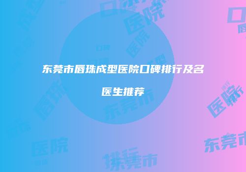 东莞市唇珠成型医院口碑排行及名医生推荐