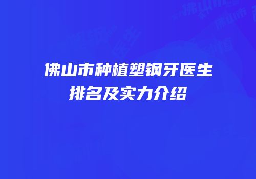 佛山市种植塑钢牙医生排名及实力介绍