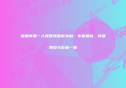 岳阳市第一人民医院整形外科：专业团队、特色项目与价格一览
