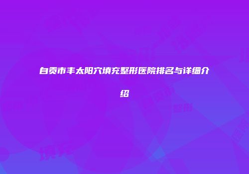 自贡市丰太阳穴填充整形医院排名与详细介绍