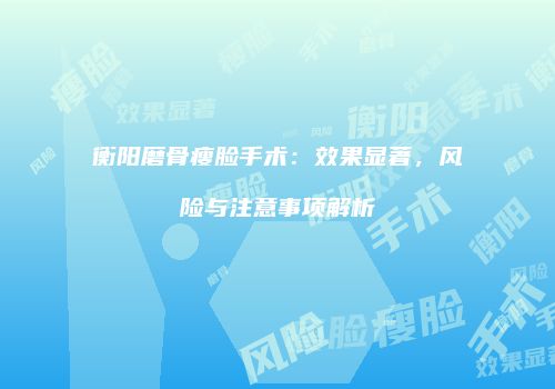 衡阳磨骨瘦脸手术：效果显著，风险与注意事项解析