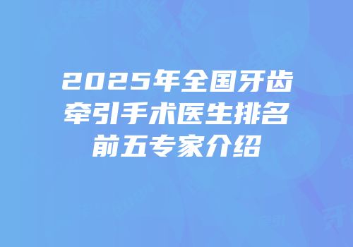 2025年全国牙齿牵引手术医生排名前五专家介绍