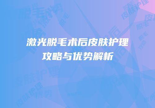 激光脱毛术后皮肤护理攻略与优势解析