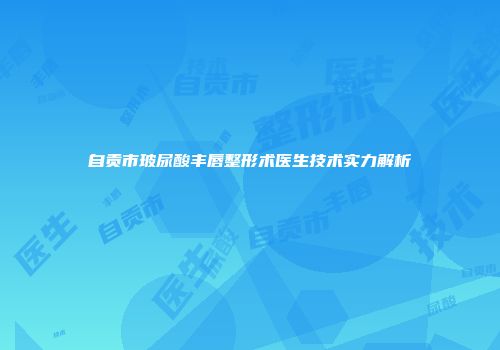 自贡市玻尿酸丰唇整形术医生技术实力解析