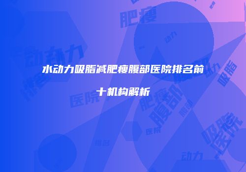 水动力吸脂减肥瘦腹部医院排名前十机构解析