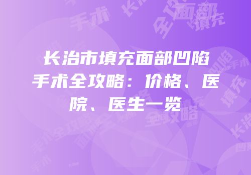 长治市填充面部凹陷手术全攻略：价格、医院、医生一览