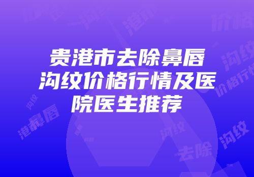 贵港市去除鼻唇沟纹价格行情及医院医生推荐