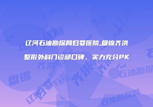 辽河石油勘探局妇婴医院,盘锦齐洪整形外科门诊部口碑、实力充分PK