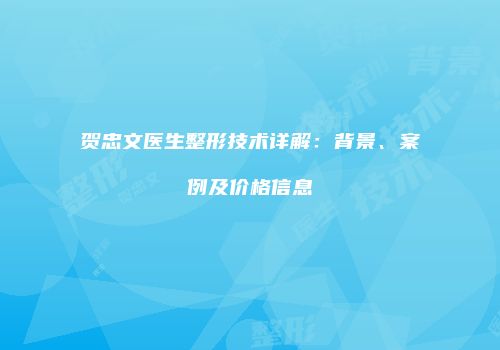 贺忠文医生整形技术详解：背景、案例及价格信息