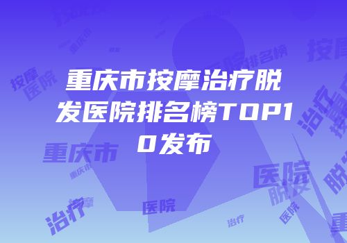 重庆市按摩治疗脱发医院排名榜TOP10发布