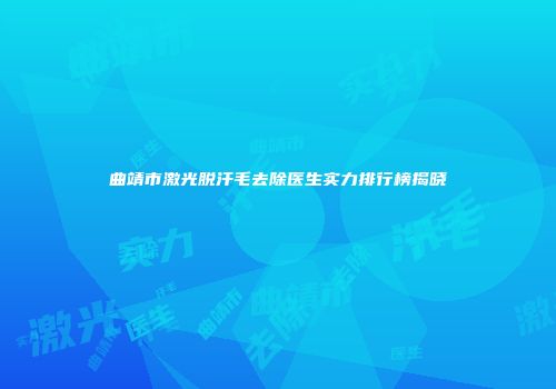 曲靖市激光脱汗毛去除医生实力排行榜揭晓