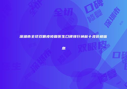 深圳市全切双眼皮修复医生口碑排行榜前十及价格信息