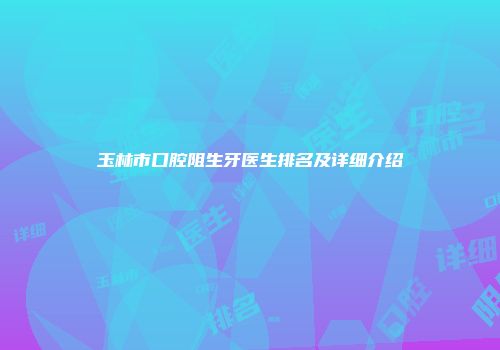 玉林市口腔阻生牙医生排名及详细介绍