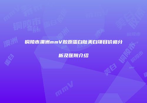 铜陵市澳洲mmV胶原蛋白肽美白项目价格分析及医院介绍