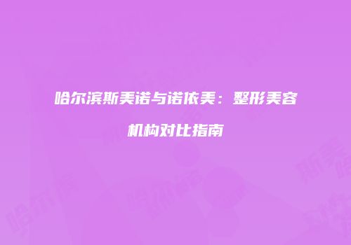 哈尔滨斯美诺与诺依美：整形美容机构对比指南
