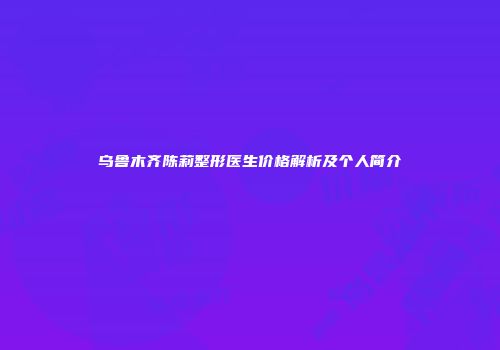 乌鲁木齐陈莉整形医生价格解析及个人简介