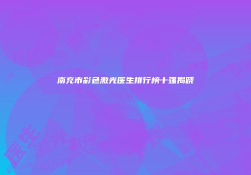 南充市彩色激光医生排行榜十强揭晓