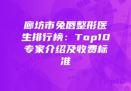 廊坊市兔唇整形医生排行榜：Top10专家介绍及收费标准