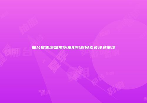 邢台夏季腹部抽脂费用影响因素及注意事项