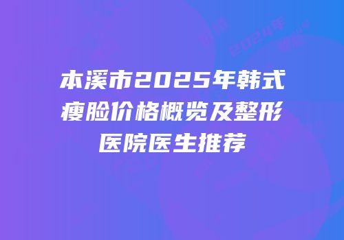 本溪市2025年韩式瘦脸价格概览及整形医院医生推荐
