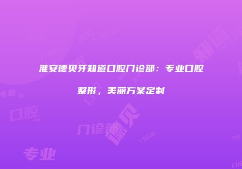 淮安德贝牙知道口腔门诊部：专业口腔整形，美丽方案定制