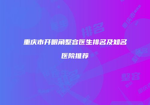 重庆市开眼角整容医生排名及知名医院推荐