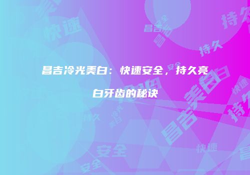 昌吉冷光美白：快速安全，持久亮白牙齿的秘诀