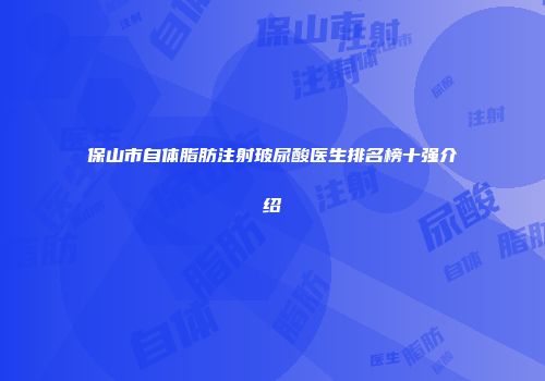 保山市自体脂肪注射玻尿酸医生排名榜十强介绍