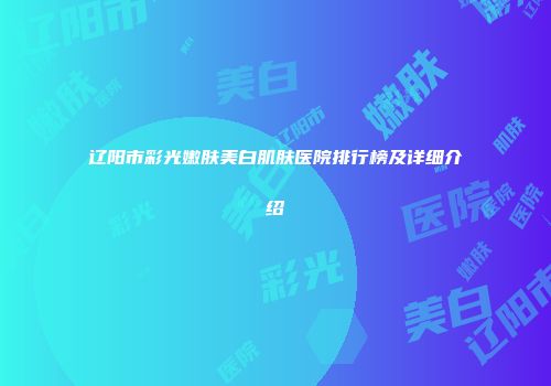 辽阳市彩光嫩肤美白肌肤医院排行榜及详细介绍