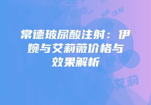常德玻尿酸注射：伊婉与艾莉薇价格与效果解析