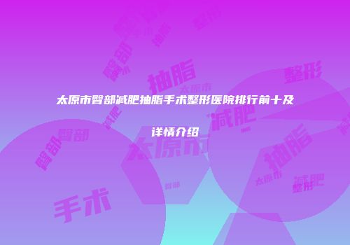 太原市臀部减肥抽脂手术整形医院排行前十及详情介绍