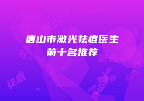 唐山市激光祛痘医生前十名推荐