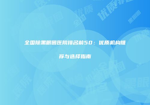 全国除黑眼圈医院排名前50：优质机构推荐与选择指南