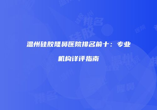 温州硅胶隆鼻医院排名前十：专业机构详评指南