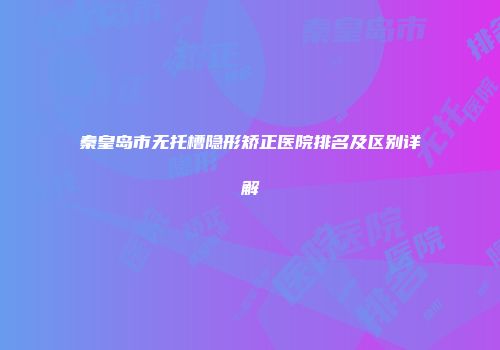 秦皇岛市无托槽隐形矫正医院排名及区别详解