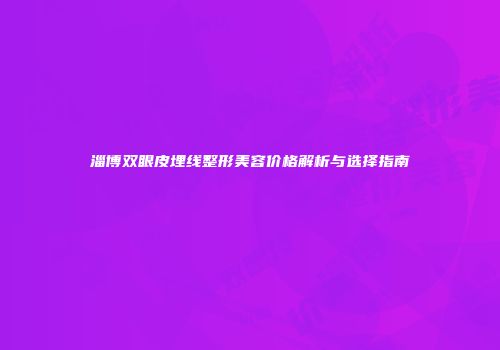 淄博双眼皮埋线整形美容价格解析与选择指南