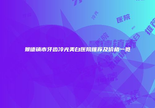 景德镇市牙齿冷光美白医院推荐及价格一览