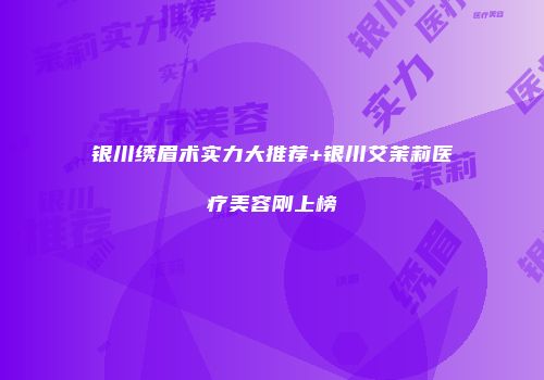 银川绣眉术实力大推荐+银川艾茉莉医疗美容刚上榜