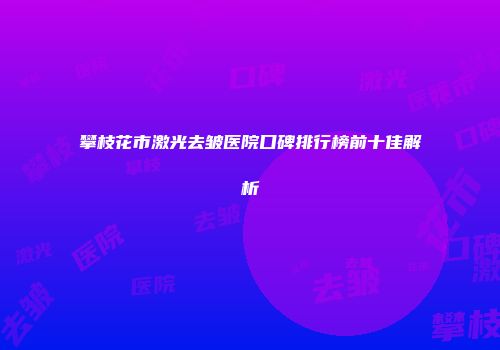 攀枝花市激光去皱医院口碑排行榜前十佳解析
