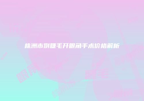 株洲市倒睫毛开眼角手术价格解析