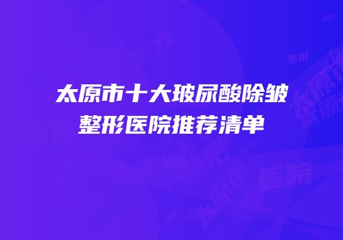 太原市十大玻尿酸除皱整形医院推荐清单